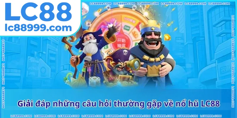 Giải đáp những câu hỏi thường gặp về nổ hũ LC88