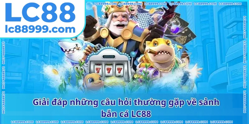 Giải đáp những câu hỏi thường gặp về sảnh bắn cá LC88