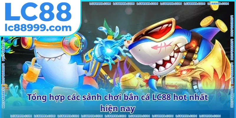 Tổng hợp các sảnh chơi bắn cá LC88 hot nhất hiện nay